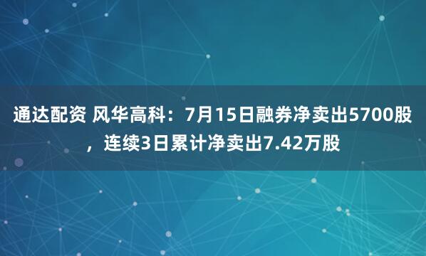 通达配资 风华高科：7月15日融券净卖出5700股，连续3日累计净卖出7.42万股