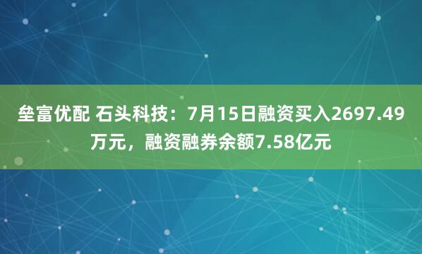 垒富优配 石头科技：7月15日融资买入2697.49万元，融资融券余额7.58亿元