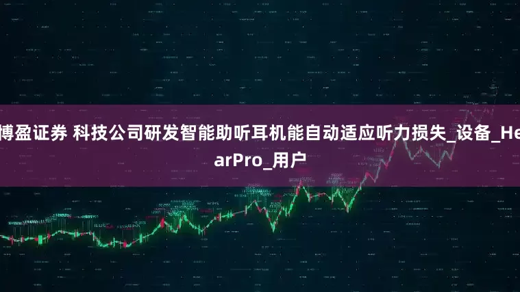 博盈证券 科技公司研发智能助听耳机能自动适应听力损失_设备_HearPro_用户