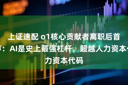 上证速配 o1核心贡献者离职后首发声：AI是史上最强杠杆，超越人力资本代码
