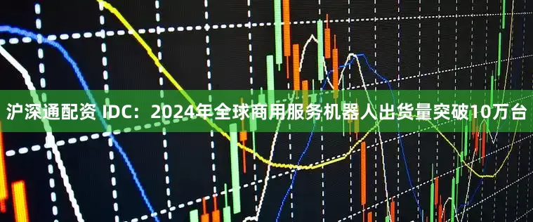 沪深通配资 IDC：2024年全球商用服务机器人出货量突破10万台