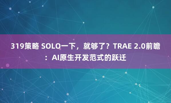 319策略 SOLO一下，就够了？TRAE 2.0前瞻：AI原生开发范式的跃迁