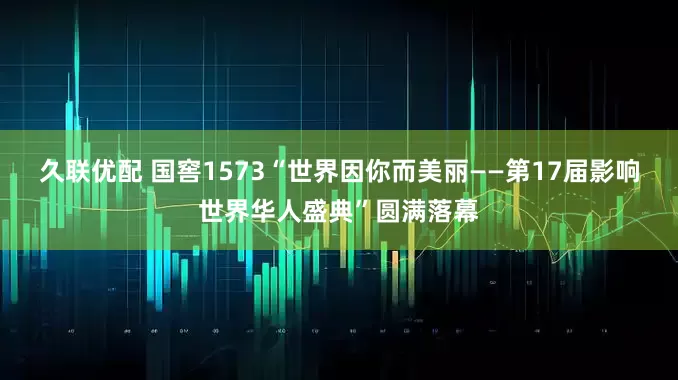 久联优配 国窖1573“世界因你而美丽——第17届影响世界华人盛典”圆满落幕