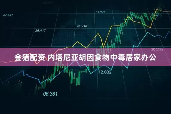 金猪配资 内塔尼亚胡因食物中毒居家办公