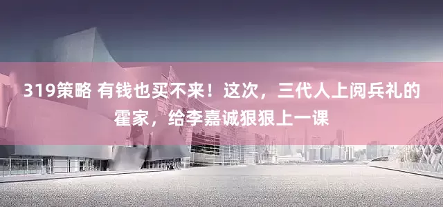 319策略 有钱也买不来！这次，三代人上阅兵礼的霍家，给李嘉诚狠狠上一课
