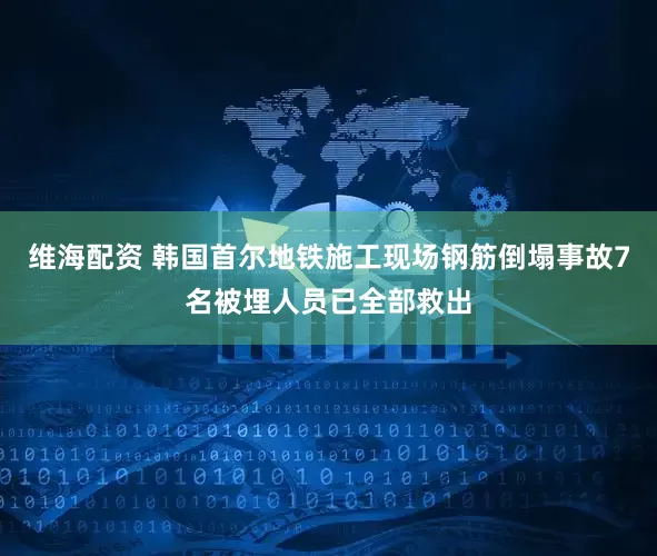 维海配资 韩国首尔地铁施工现场钢筋倒塌事故7名被埋人员已全部救出