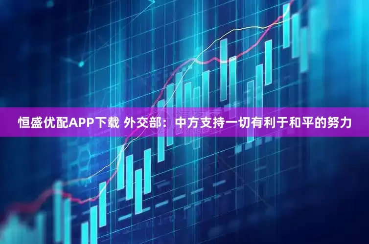 恒盛优配APP下载 外交部：中方支持一切有利于和平的努力