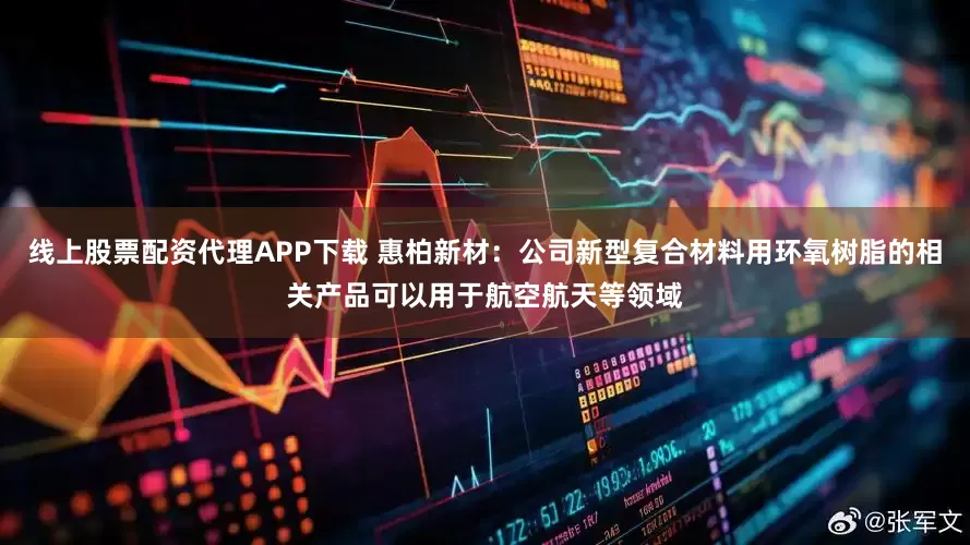线上股票配资代理APP下载 惠柏新材：公司新型复合材料用环氧树脂的相关产品可以用于航空航天等领域