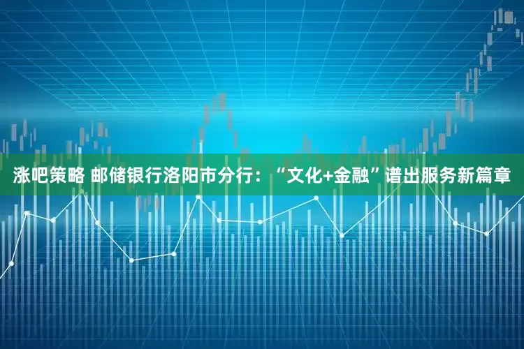 涨吧策略 邮储银行洛阳市分行：“文化+金融”谱出服务新篇章