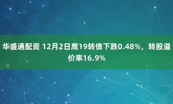 华盛通配资 12月2日鹰19转债下跌0.48%，转股溢价率16.9%
