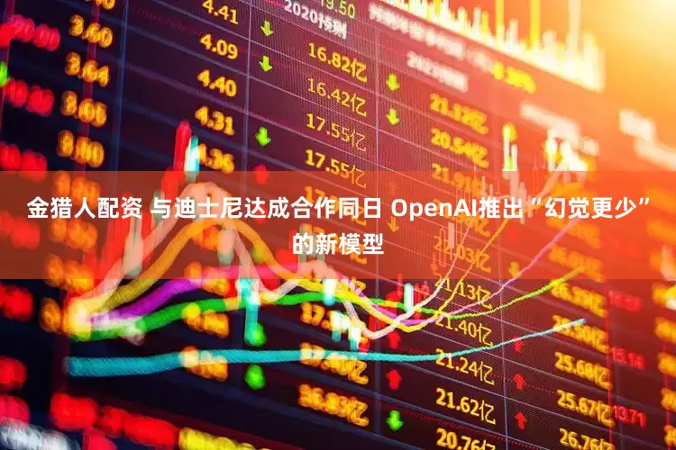 金猎人配资 与迪士尼达成合作同日 OpenAI推出“幻觉更少”的新模型
