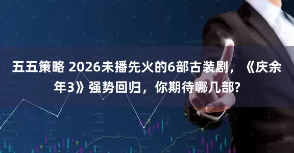五五策略 2026未播先火的6部古装剧，《庆余年3》强势回归，你期待哪几部?