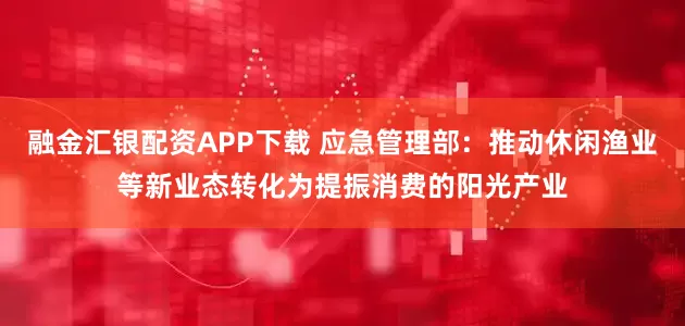 融金汇银配资APP下载 应急管理部：推动休闲渔业等新业态转化为提振消费的阳光产业