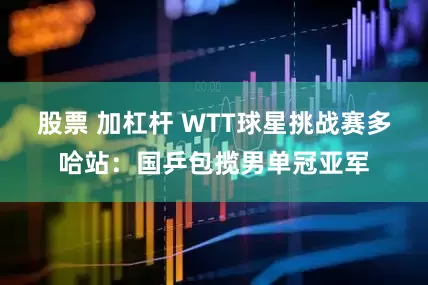 股票 加杠杆 WTT球星挑战赛多哈站：国乒包揽男单冠亚军