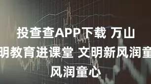 投查查APP下载 万山文明教育进课堂 文明新风润童心