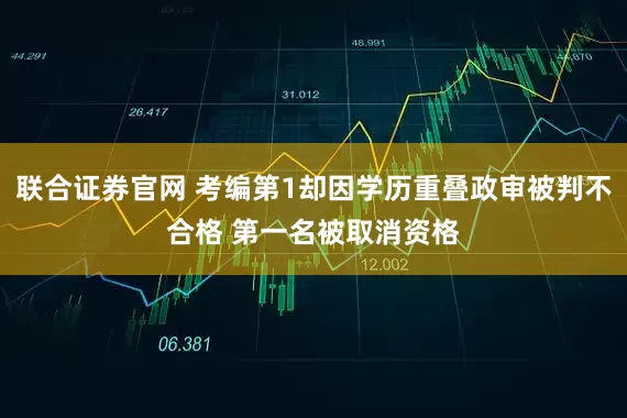 联合证券官网 考编第1却因学历重叠政审被判不合格 第一名被取消资格