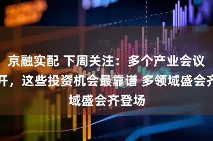 京融实配 下周关注：多个产业会议将召开，这些投资机会最靠谱 多领域盛会齐登场