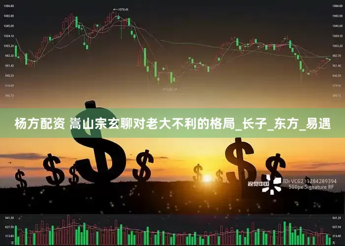 杨方配资 嵩山宗玄聊对老大不利的格局_长子_东方_易遇