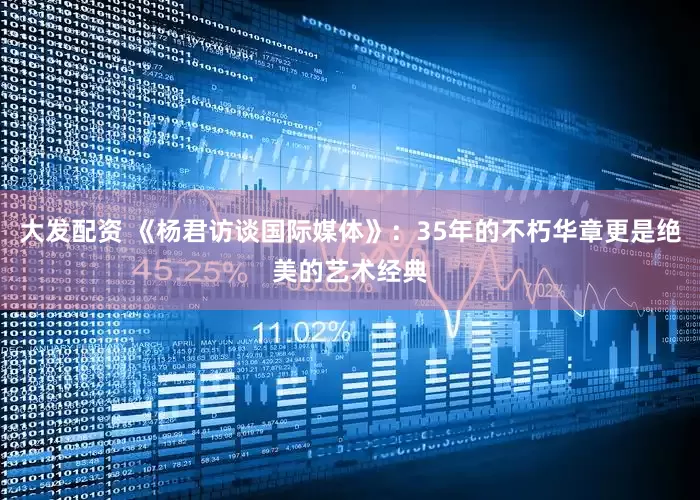 大发配资 《杨君访谈国际媒体》：35年的不朽华章更是绝美的艺术经典