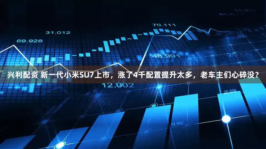 兴利配资 新一代小米SU7上市，涨了4千配置提升太多，老车主们心碎没？