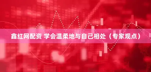 鑫红网配资 学会温柔地与自己相处（专家观点）