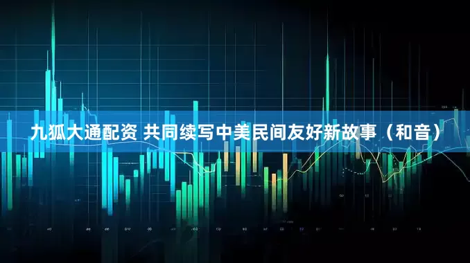 九狐大通配资 共同续写中美民间友好新故事（和音）