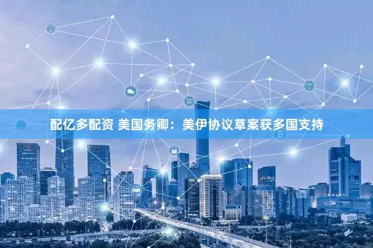 配亿多配资 美国务卿：美伊协议草案获多国支持